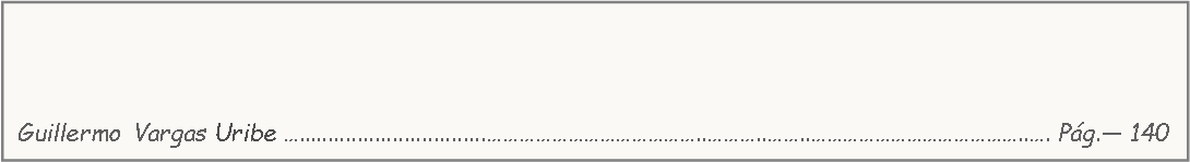 Cuadro de texto: 																                                                                                                                                                                       												                                                  Guillermo Vargas Uribe …................................…………………………………..………..……..…………………………………..…. Pág.— 140